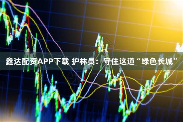 鑫达配资APP下载 护林员:守住这道“绿色长城”