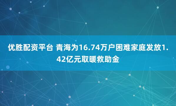 优胜配资平台 青海为16.74万户困难家庭发放1.42亿元取暖救助金