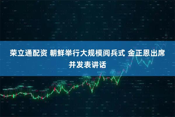 荣立通配资 朝鲜举行大规模阅兵式&#32;金正恩出席并发表讲话
