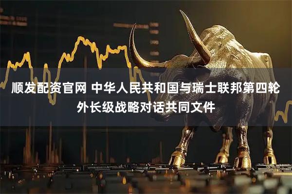 顺发配资官网 中华人民共和国与瑞士联邦第四轮外长级战略对话共同文件