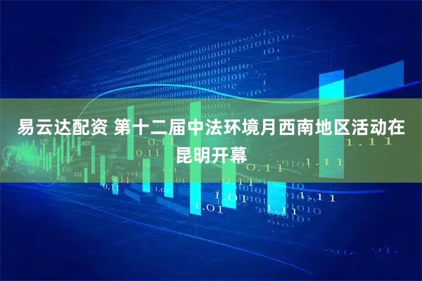 易云达配资 第十二届中法环境月西南地区活动在昆明开幕
