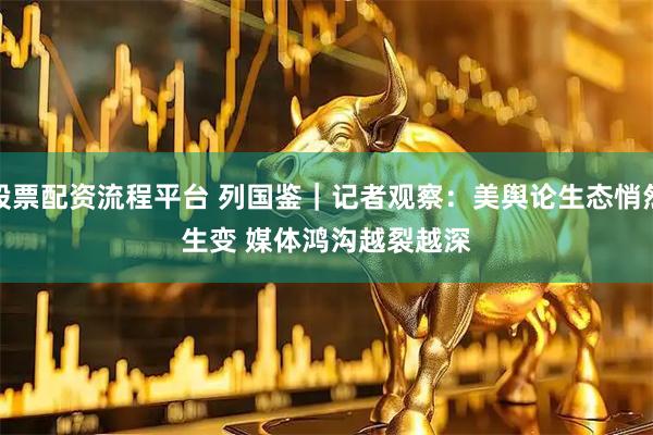 股票配资流程平台 列国鉴|记者观察:美舆论生态悄然生变 媒体鸿沟越裂越深