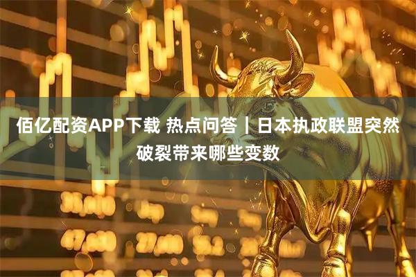 佰亿配资APP下载 热点问答|日本执政联盟突然破裂带来哪些变数