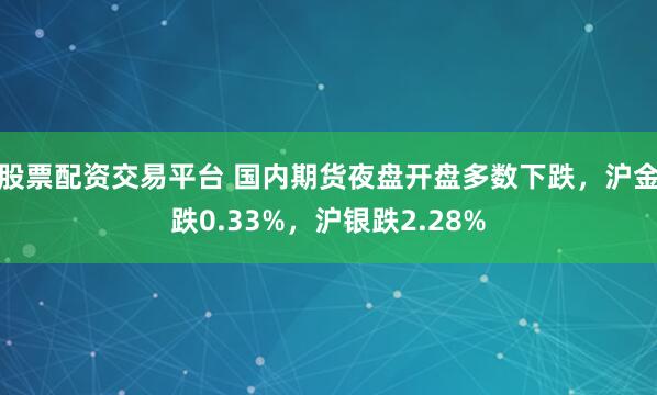 股票配资交易平台 国内期货夜盘开盘多数下跌，沪金跌0.33%，沪银跌2.28%