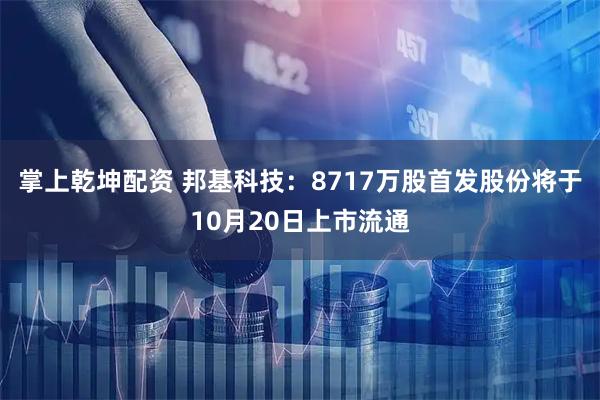 掌上乾坤配资 邦基科技：8717万股首发股份将于10月20日上市流通