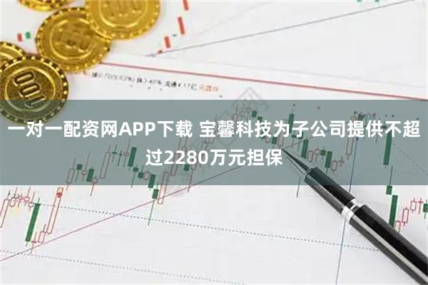 一对一配资网APP下载 宝馨科技为子公司提供不超过2280万元担保