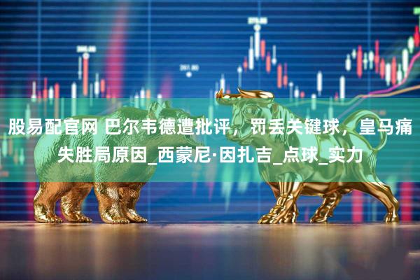 股易配官网 巴尔韦德遭批评,罚丢关键球,皇马痛失胜局原因_西蒙尼·因扎吉_点球_实力