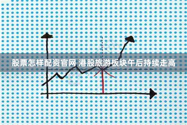 股票怎样配资官网 港股旅游板块午后持续走高
