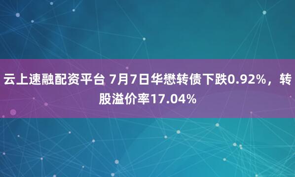 云上速融配资平台 7月7日华懋转债下跌0.92%，转股溢价率17.04%