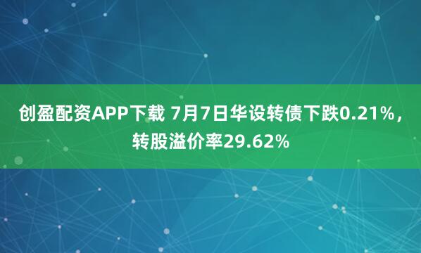 创盈配资APP下载 7月7日华设转债下跌0.21%,转股溢价率29.62%