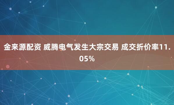 金来源配资 威腾电气发生大宗交易 成交折价率11.05%
