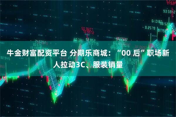牛金财富配资平台 分期乐商城:“00 后”职场新人拉动3C、服装销量