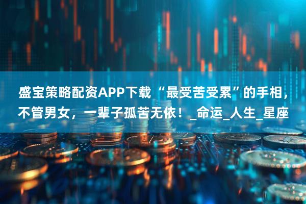 盛宝策略配资APP下载 “最受苦受累”的手相,不管男女,一辈子孤苦无依!_命运_人生_星座