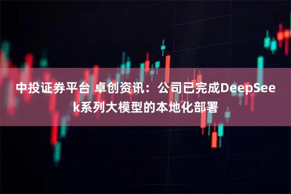 中投证券平台 卓创资讯：公司已完成DeepSeek系列大模型的本地化部署