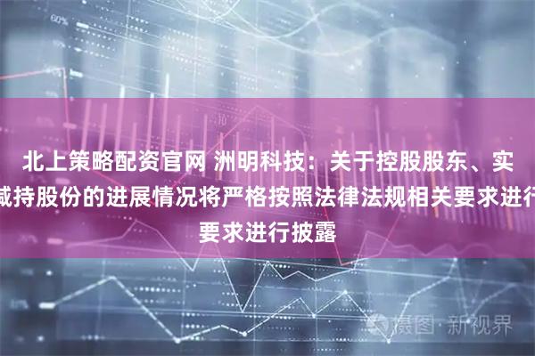 北上策略配资官网 洲明科技：关于控股股东、实控人减持股份的进展情况将严格按照法律法规相关要求进行披露