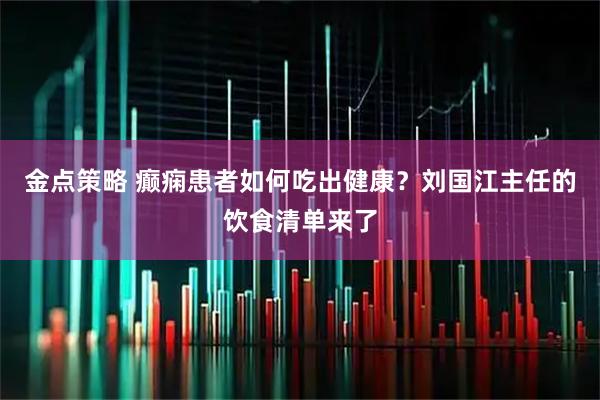金点策略 癫痫患者如何吃出健康?刘国江主任的饮食清单来了