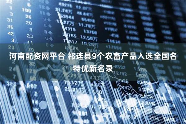 河南配资网平台 祁连县9个农畜产品入选全国名特优新名录
