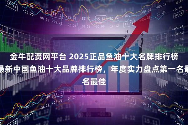 金牛配资网平台 2025正品鱼油十大名牌排行榜，最新中国鱼油十大品牌排行榜，年度实力盘点第一名最佳
