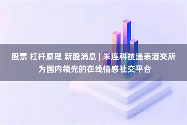 股票 杠杆原理 新股消息 | 米连科技递表港交所 为国内领先的在线情感社交平台