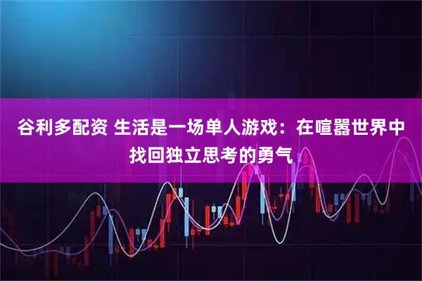 谷利多配资 生活是一场单人游戏：在喧嚣世界中找回独立思考的勇气