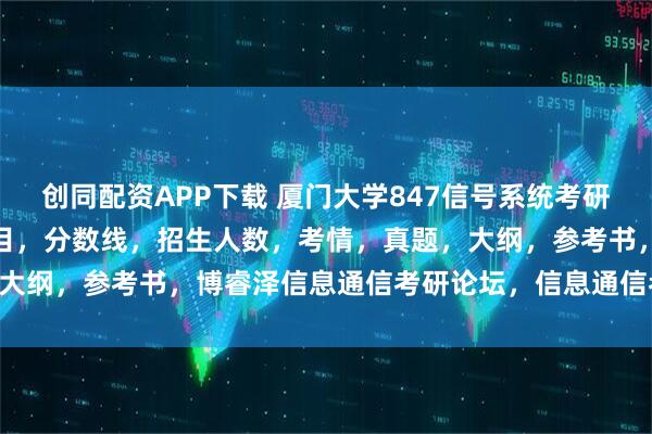 创同配资APP下载 厦门大学847信号系统考研招生目录厦大,初复试科目,分数线,招生人数,考情,真题,大纲,参考书,博睿泽信息通信考研论坛,信息通信考研Jenny。