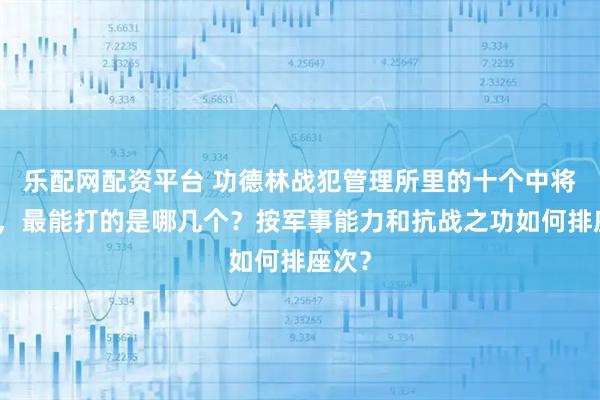 乐配网配资平台 功德林战犯管理所里的十个中将司令，最能打的是哪几个？按军事能力和抗战之功如何排座次？