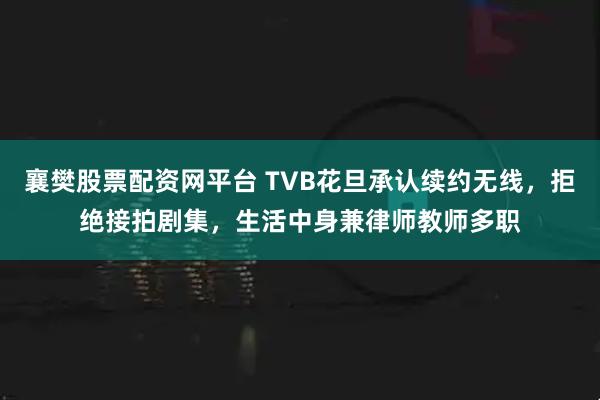襄樊股票配资网平台 TVB花旦承认续约无线，拒绝接拍剧集，生活中身兼律师教师多职