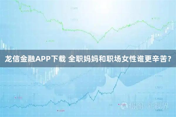 龙信金融APP下载 全职妈妈和职场女性谁更辛苦？