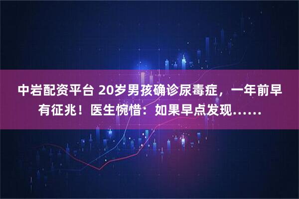 中岩配资平台 20岁男孩确诊尿毒症，一年前早有征兆！医生惋惜：如果早点发现……