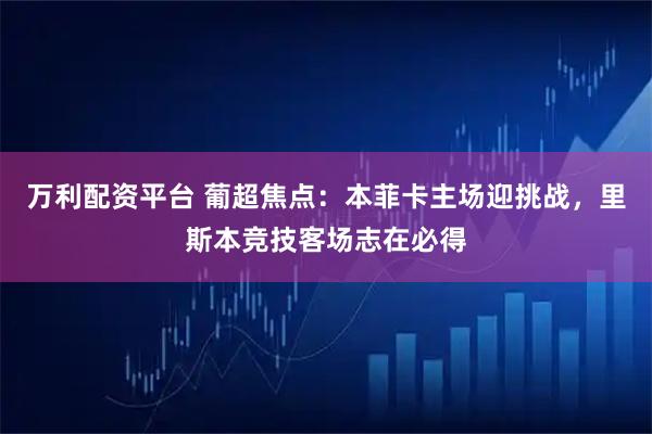 万利配资平台 葡超焦点：本菲卡主场迎挑战，里斯本竞技客场志在必得