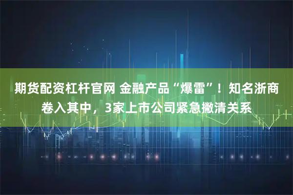 期货配资杠杆官网 金融产品“爆雷”！知名浙商卷入其中，3家上市公司紧急撇清关系