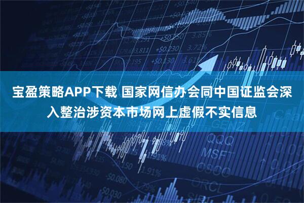 宝盈策略APP下载 国家网信办会同中国证监会深入整治涉资本市场网上虚假不实信息