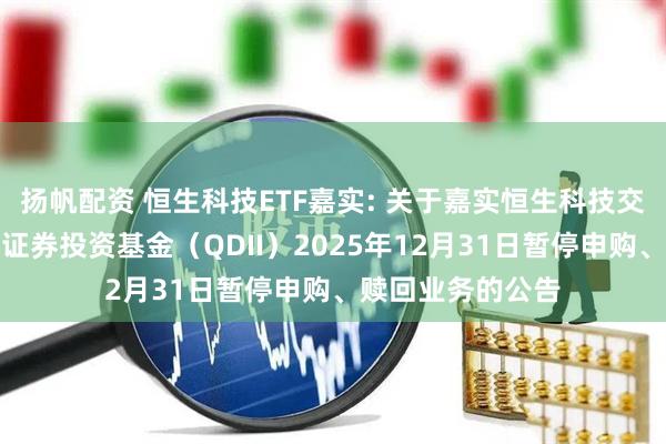 扬帆配资 恒生科技ETF嘉实: 关于嘉实恒生科技交易型开放式指数证券投资基金（QDII）2025年12月31日暂停申购、赎回业务的公告