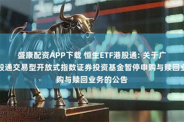 盛康配资APP下载 恒生ETF港股通: 关于广发恒指港股通交易型开放式指数证券投资基金暂停申购与赎回业务的公告