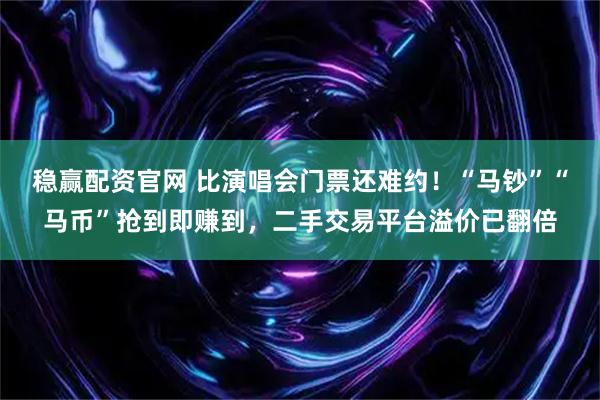 稳赢配资官网 比演唱会门票还难约！“马钞”“马币”抢到即赚到，二手交易平台溢价已翻倍