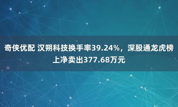 奇侠优配 汉朔科技换手率39.24%，深股通龙虎榜上净卖出377.68万元