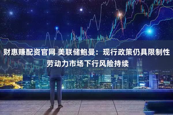 财惠赚配资官网 美联储鲍曼：现行政策仍具限制性 劳动力市场下行风险持续