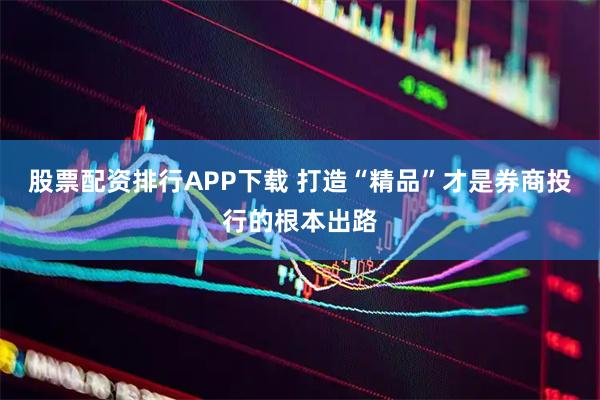 股票配资排行APP下载 打造“精品”才是券商投行的根本出路