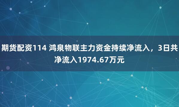 期货配资114 鸿泉物联主力资金持续净流入，3日共净流入1974.67万元
