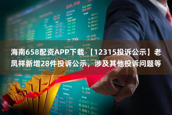 海南658配资APP下载 【12315投诉公示】老凤祥新增28件投诉公示，涉及其他投诉问题等