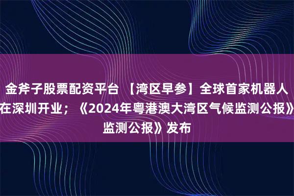 金斧子股票配资平台 【湾区早参】全球首家机器人6S店在深圳开业；《2024年粤港澳大湾区气候监测公报》发布
