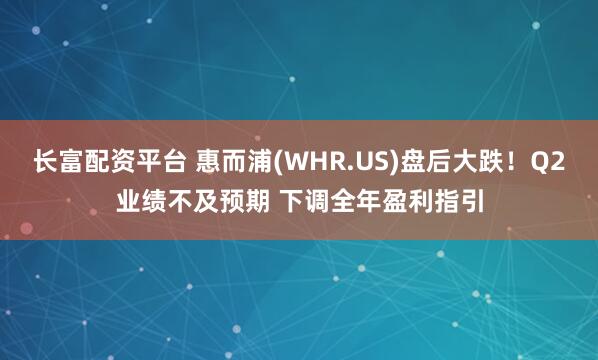 长富配资平台 惠而浦(WHR.US)盘后大跌！Q2业绩不及预期 下调全年盈利指引