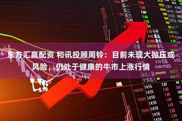 东方汇赢配资 和讯投顾周铃：目前未现大抛压或风险，仍处于健康的牛市上涨行情