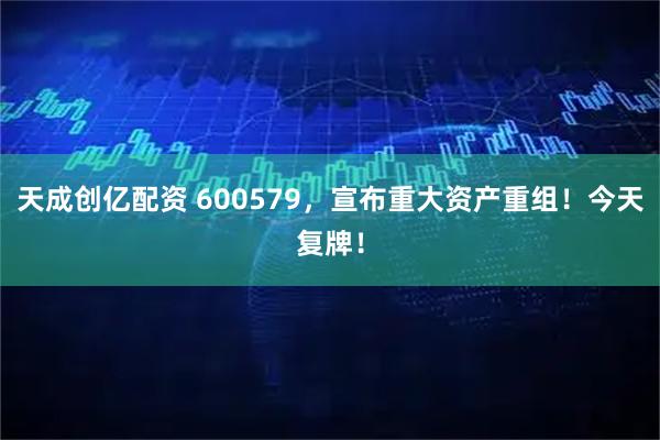 天成创亿配资 600579，宣布重大资产重组！今天复牌！