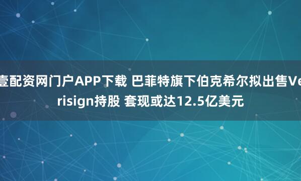 壹配资网门户APP下载 巴菲特旗下伯克希尔拟出售Verisign持股 套现或达12.5亿美元