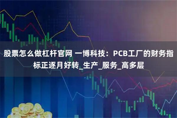 股票怎么做杠杆官网 一博科技：PCB工厂的财务指标正逐月好转_生产_服务_高多层