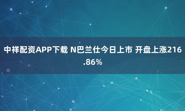 中祥配资APP下载 N巴兰仕今日上市 开盘上涨216.86%