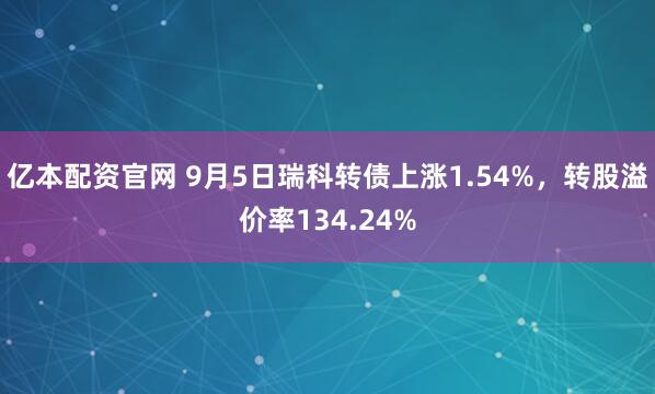 亿本配资官网 9月5日瑞科转债上涨1.54%，转股溢价率134.24%