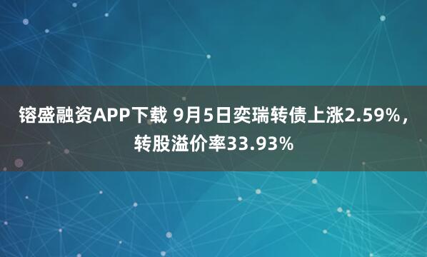 镕盛融资APP下载 9月5日奕瑞转债上涨2.59%,转股溢价率33.93%