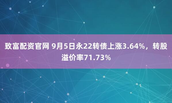 致富配资官网 9月5日永22转债上涨3.64%，转股溢价率71.73%